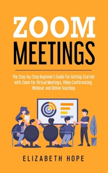 Paperback Zoom Meetings: The Step-by-Step Beginner's Guide for Getting Started with Zoom for Virtual Meetings, Video Conference, Webinar and On Book