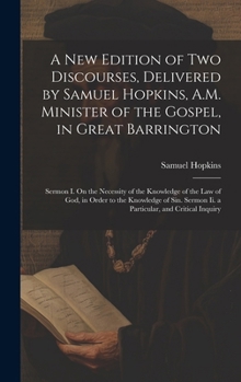 A New Edition of Two Discourses, Delivered by Samuel Hopkins, A.M. Minister of the Gospel, in Great Barrington: Sermon I. On the Necessity of the ... Sermon Ii. a Particular, and Critical Inquiry