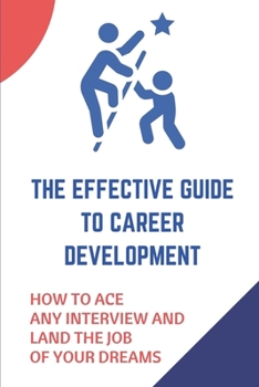 The Effective Guide To Career Development: How To Ace Any Interview And Land The Job Of Your Dreams: Land The Job Of Your Dreams
