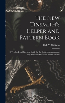 Hardcover The New Tinsmith's Helper and Pattern Book: A Textbook and Working Guide for the Ambitious Apprentice, Busy Mechanic Or Trade School Student Book