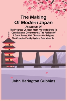 The Making of Modern Japan: An Account of the Progress of Japan From Pre-Feudal Days to Constituional Government & the Position of a Great Power, With ... the Complex Family System, Education, Etc