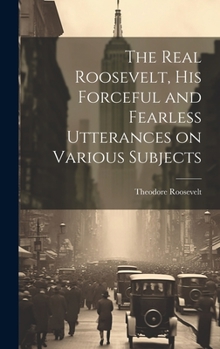 Hardcover The Real Roosevelt, His Forceful and Fearless Utterances on Various Subjects Book