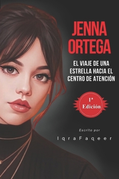 Jenna Ortega: El viaje de una estrella hacia el centro de atención (Spanish Edition)