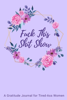Fuck This Shit Show: A Gratitude Journal for Tired-Ass Women (Cuss Words Make Me Happy)