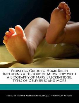 Webster's Guide to Home Birth Including a History of Midwifery with a Biography of Mary Breckinridge, Types of Deliveries and More