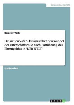 Paperback Die neuen Väter - Diskurs über den Wandel der Vaterschaftsrolle nach Einführung des Elterngeldes in 'DER WELT' [German] Book