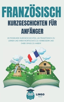 FRANZÖSISCH KURZGESCHICHTEN FÜR ANFÄNGER: 20 fesselnde Kurzgeschichten, um Französisch zu lernen und Ihren Wortschatz zu verbessern, während Sie Spaß haben! (LINGO FACILE (DE)) (German Edition)