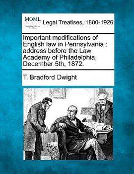 Important Modifications of English Law in Pennsylvania: Address of T. Bradford Dwight, Esq., Before the Law Academy of Philadelphia, December 5th, 1872