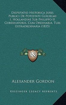 Paperback Disputatio Historica Juris Publici De Potestate Guilielmi I, Hollandiae Sub Philippo II Gubernatoris, Cum Ordinaria, Tum Extraordinaria (1835) [Latin] Book