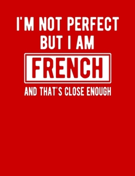 I'm Not Perfect But I Am French And That's Close Enough: Funny French Notebook Heritage Gifts 100 Page Notebook 8.5x11French Gift France