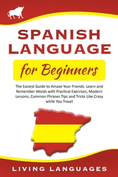 Paperback Spanish Language for Beginners: The Easiest Guide to Amaze Your Friends. Learn and Remember Words with Practical Exercises, Modern Lessons, Common Phr Book