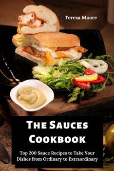 Paperback The Sauces Cookbook: Top 200 Sauce Recipes to Take Your Dishes from Ordinary to Extraordinary Book