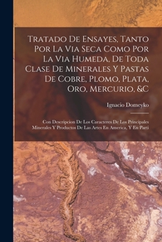 Tratado De Ensayes, Tanto Por La Via Seca Como Por La Via Humeda, De Toda Clase De Minerales Y Pastas De Cobre, Plomo, Plata, Oro, Mercurio, &c: Con ... En America, Y En Parti