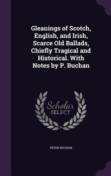 Hardcover Gleanings of Scotch, English, and Irish, Scarce Old Ballads, Chiefly Tragical and Historical. With Notes by P. Buchan Book