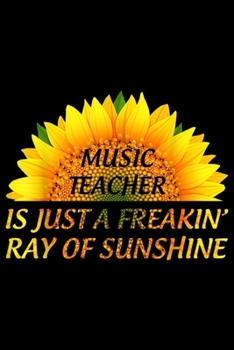 Music Teacher Is Just A Freakin' Ray Of Sunshine: Music Teacher Is Just A Freakin' Ray Of Sunshine  Journal/Notebook Blank Lined Ruled 6x9 100 Pages