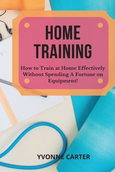 Home Training: How to Train at Home Effectively Without Spending A Fortune on Equipment!