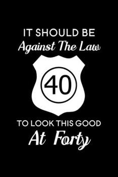 It Should Be Against the Law to Look This Good at Forty: Blank Lined Journal Notebook, 6" x 9", 40th birthday journal, 40th birthday notebook, Ruled, ... for 40th birthday, 40th birthday Gifts