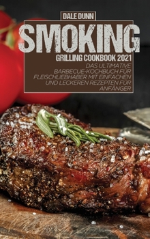 Smoking Grilling Cookbook 2021: Das ultimative Barbecue-Kochbuch für Fleischliebhaber mit einfachen und leckeren Rezepten für Anfänger