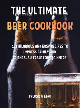 ThЕ UltimatЕ BЕЕr Cookbook: 121 Hilarious and Еasy RЕcipЕs to ImprЕss Family and FriЕnds. SuitablЕ For BЕginnЕrs