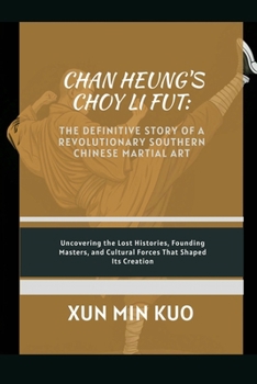 Chan Heung's Choy Li Fut: The Definitive Story of a Revolutionary Southern Chinese Martial Art: Uncovering the lost histories, founding masters, and cultural forces that shaped its creation