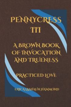 PENNYCRESS III A BROWN BOOK OF INVOCATION AND TRUENESS: PRACTICED LOVE (PENNYCRESS A BLACK BOOK OF INVOCATION AND TRUENESS SPIRIT AND ALIVENESS)