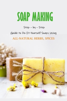 Paperback Soap Making: Step - by - Step Guide to Do-It-Yourself Soaps Using All-Natural Herbs, Spices: Natural Soap Making For Beginners Book