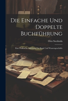 Die Einfache Und Doppelte Buchführung: Eine Praktische Anleitung Für Bank Und Waarengeschäfte