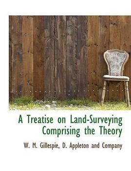 A Treatise on Land-Surveying Comprising the Theory