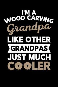I'm a Wood Carving Grandpa Like Other Grandpas Just Much Cooler: Wood Carving Journal, Wood Carver Notebook, Gift for Wood Carvers, Wood Worker Birthday Present, Chainsaw Carving, Woodworking