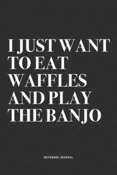 I Just Want To Eat Waffles And Play The Banjo: A 6x9 Inch Diary Notebook Journal With A Bold Text Font Slogan On A Matte Cover and 120 Blank Lined Pages Makes A Great Alternative To A Card