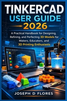 Paperback Tinkercad User Guide 2026: A Practical Handbook for Designing, Refining, and Perfecting 3D Models for Makers, Educators, and 3D Printing Enthusiasts Book