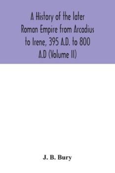 A History of the Later Roman Empire From Arcadius to Irene, 395 A.D. to 800 A.D; Volume 2