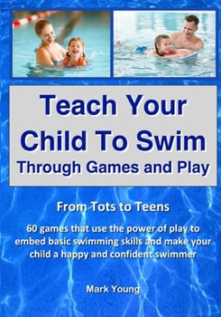 Paperback Teach Your Child To Swim Through Games And Play: From Tots To Teens. 60 games that use the power of play to embed basic swimming skills and make your Book