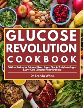 GLUCOSE REVOLUTION COOKBOOK: Delicious Recipes for Balanced Blood Sugar: Simple, Tasty Low-Sugar & Low-Carb Dishes for Healthier Living