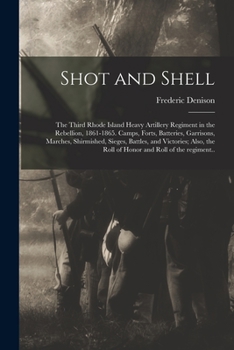 Paperback Shot and Shell: the Third Rhode Island Heavy Artillery Regiment in the Rebellion, 1861-1865. Camps, Forts, Batteries, Garrisons, March Book