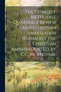Paperback The Primitive Methodist Quarterly Review and Christian Ambassador [Formerly the Christian Ambassador] Ed. by C.C. Mckechnie Book