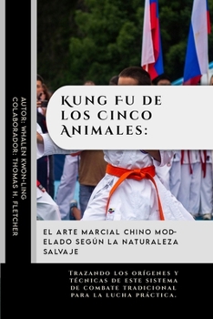 Kung Fu de los Cinco Animales: El Arte Marcial Chino Modelado Según la Naturaleza Salvaje: Trazando los orígenes y técnicas de este sistema de combate ... y cómo nos ayudan hoy) (Spanish Edition)