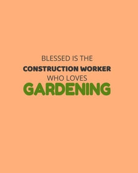 Blessed Is The Construction Worker Who Loves Gardening: Garden Planner Journal & Log Book: Vegetable & Flower Gardening Journal, Planner and Log Book Perfect Gift for Gardening Lovers