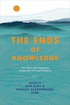 Hardcover The Ends of Knowledge: Outcomes and Endpoints Across the Arts and Sciences Book