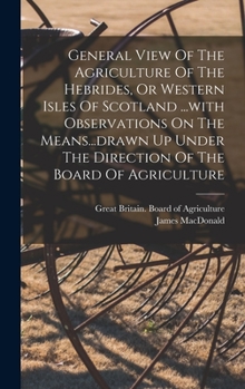 Hardcover General View Of The Agriculture Of The Hebrides, Or Western Isles Of Scotland ...with Observations On The Means...drawn Up Under The Direction Of The Book