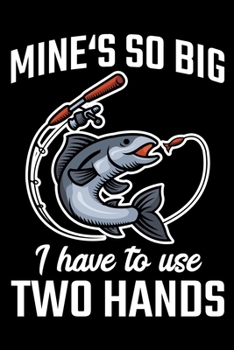 Mine's So Big I Have To Use Two Hands: Fishing Journal for a Fisherman - Record Details including Location, Weather, Tide, Moon Phases For Fishing Trips As Keepsake or Gift