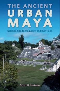 Hardcover The Ancient Urban Maya: Neighborhoods, Inequality, and Built Form Book