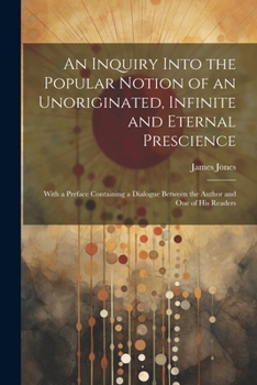 Paperback An Inquiry Into the Popular Notion of an Unoriginated, Infinite and Eternal Prescience: With a Preface Containing a Dialogue Between the Author and On Book