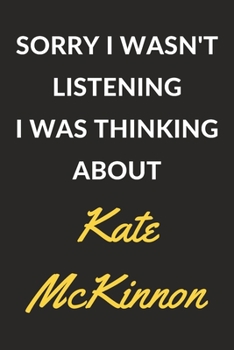 Sorry I Wasn't Listening I Was Thinking About Kate McKinnon: A Kate McKinnon Journal Notebook to Write Down Things, Take Notes, Record Plans or Keep Track of Habits (6" x 9" - 120 Pages)