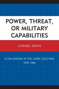 Paperback Power, Threat, or Military Capabilities: US Balancing in the Later Cold War, 1970-1982 Book