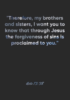 Acts 13:38 Notebook: "Therefore, my brothers and sisters, I want you to know that through Jesus the forgiveness of sins is proclaimed to you.": Acts ... Christian Journal/Diary Gift, Doodle Present