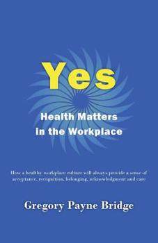 Paperback Yes, Health Matters in the Workplace: How a healthy workplace culture will always provide a sense of acceptance, recognition, belonging, acknowledgeme Book