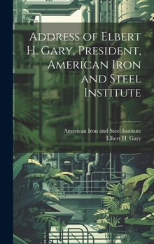 Address of Elbert H. Gary, President, American Iron and Steel Institute