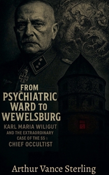From Psychiatric Ward to Wewelsburg: Karl Maria Wiligut And The Extraordinary Case of the SS's Chief Occultist