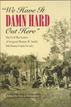 Hardcover We Have It Damn Hard Out Here: The Civil War Letters of Sergeant Thomas W. Smith, 6th Pennsylvania Cavalry Book